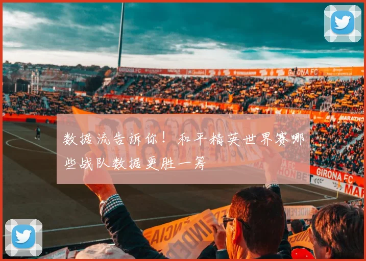 数据流告诉你！和平精英世界赛哪些战队数据更胜一筹