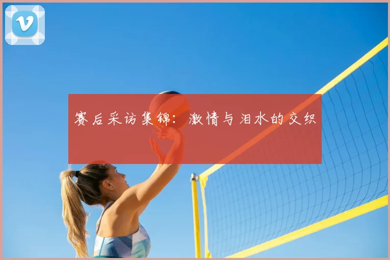 赛后采访集锦：激情与泪水的交织