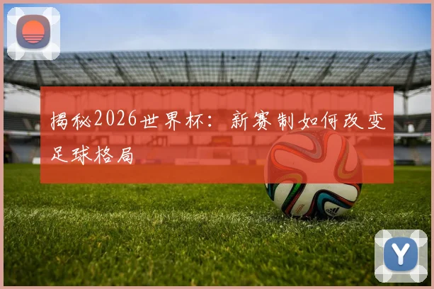 揭秘2026世界杯：新赛制如何改变足球格局