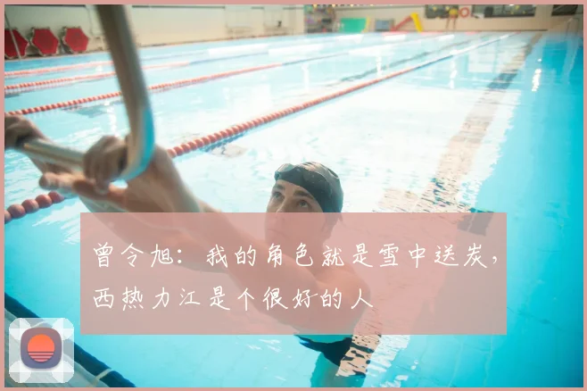 曾令旭：我的角色就是雪中送炭，西热力江是个很好的人