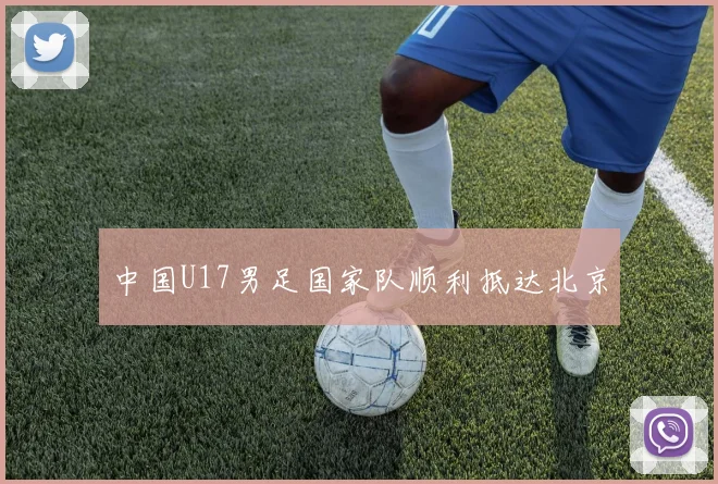 中国U17男足国家队顺利抵达北京
