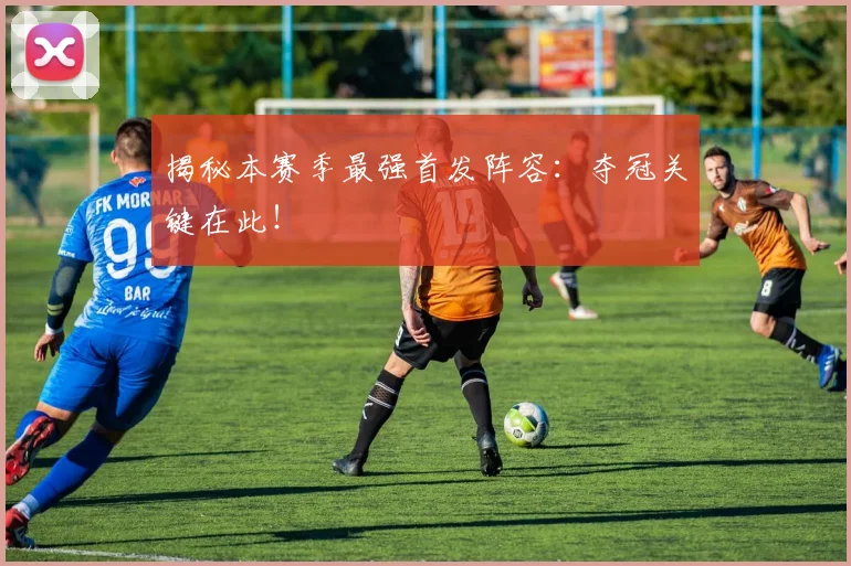 揭秘本赛季最强首发阵容:夺冠关键在此!