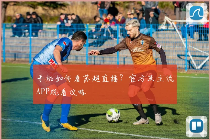 手机如何看苏超直播？官方及主流APP观看攻略