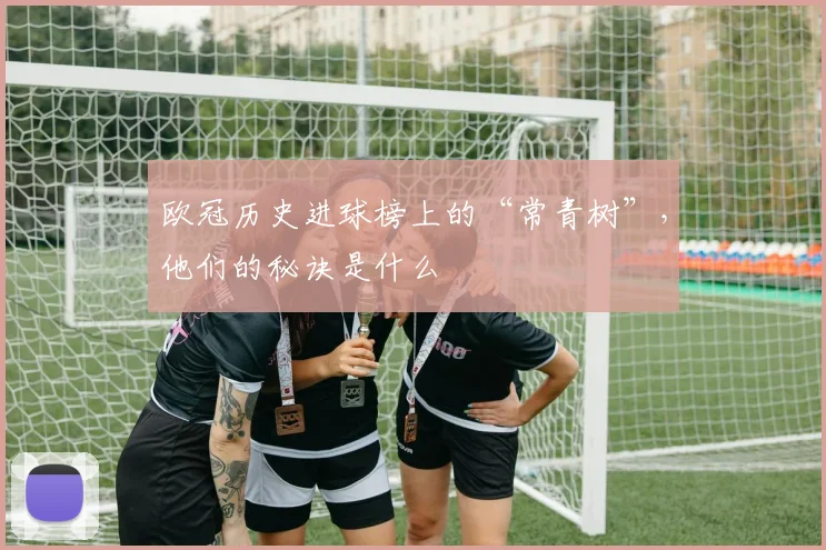 欧冠历史进球榜上的“常青树”，他们的秘诀是什么