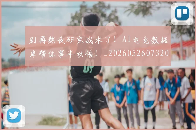 别再熬夜研究战术了！AI电竞数据库帮你事半功倍！_20260526073204