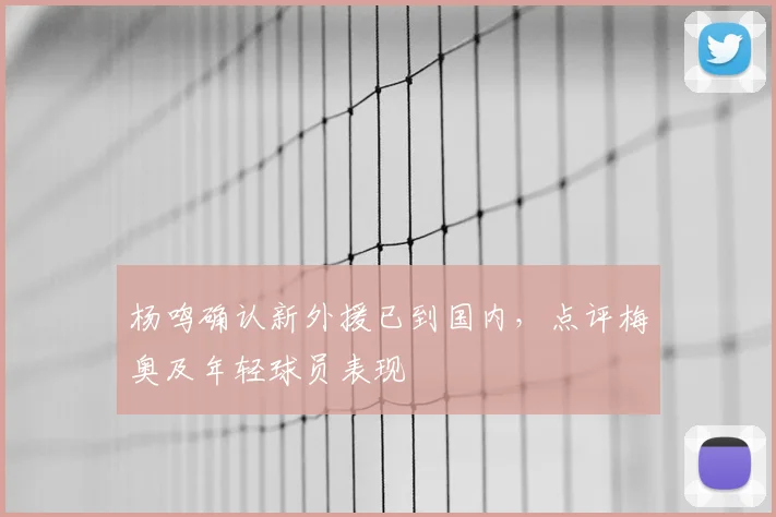 杨鸣确认新外援已到国内，点评梅奥及年轻球员表现