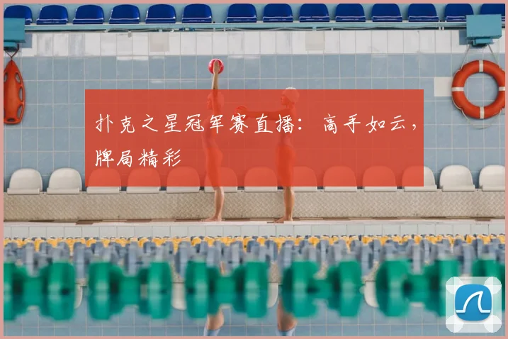 扑克之星冠军赛直播：高手如云，牌局精彩