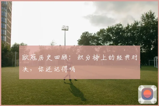 欧冠历史回顾：积分榜上的经典对决，你还记得吗