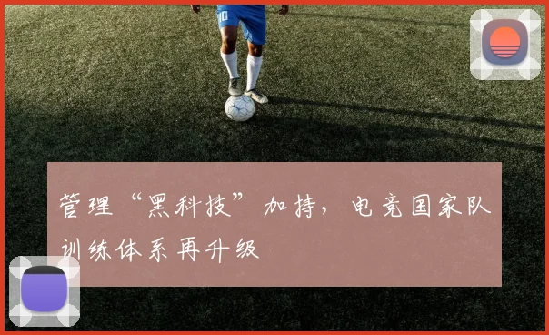 管理“黑科技”加持，电竞国家队训练体系再升级