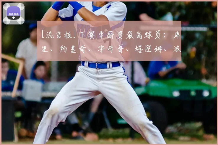 [流言板]下赛季薪资最高球员：库里、约基奇、字母哥、塔图姆、浓眉