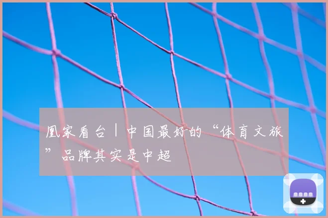 凰家看台｜中国最好的“体育文旅”品牌其实是中超