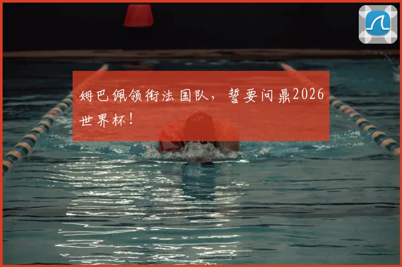 姆巴佩领衔法国队，誓要问鼎2026世界杯！