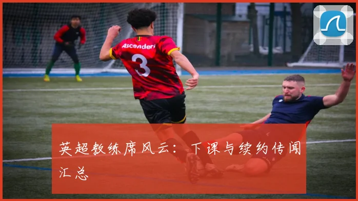 英超教练席风云：下课与续约传闻汇总