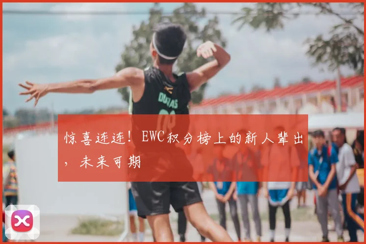 惊喜连连！EWC积分榜上的新人辈出，未来可期