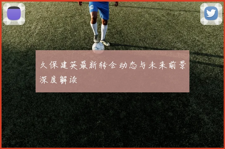 久保建英最新转会动态与未来前景深度解读