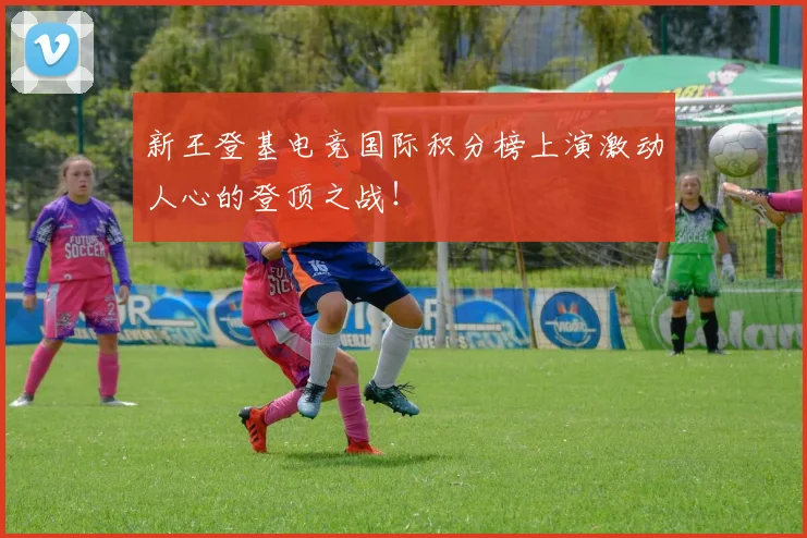 新王登基电竞国际积分榜上演激动人心的登顶之战!