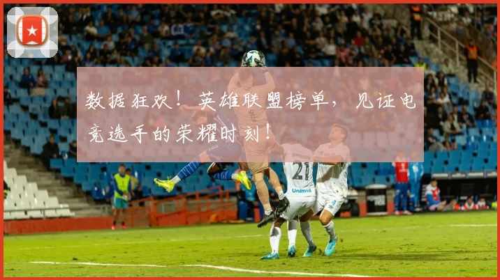 数据狂欢！英雄联盟榜单，见证电竞选手的荣耀时刻！