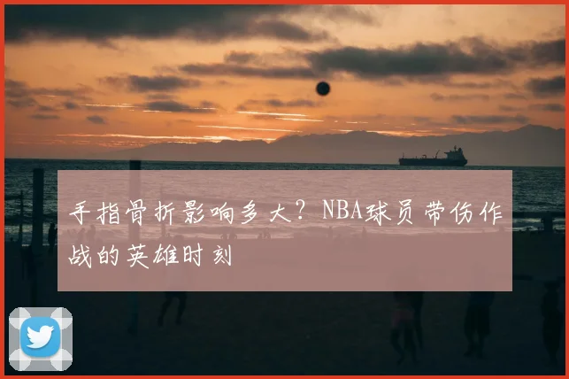 手指骨折影响多大？NBA球员带伤作战的英雄时刻