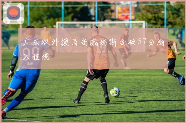 广东双外援马尚威姆斯合砍57分渐入佳境