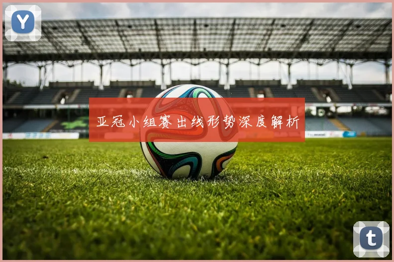 亚冠小组赛出线形势深度解析