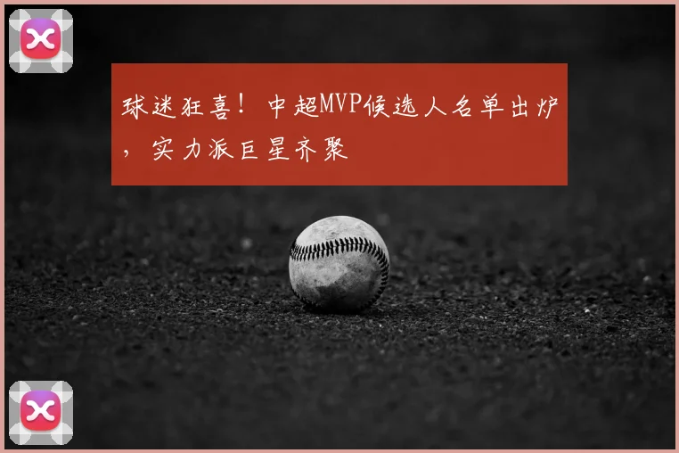 球迷狂喜！中超MVP候选人名单出炉，实力派巨星齐聚