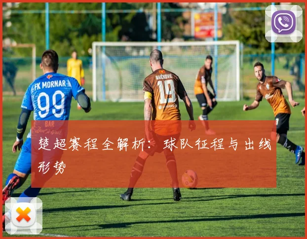 楚超赛程全解析：球队征程与出线形势