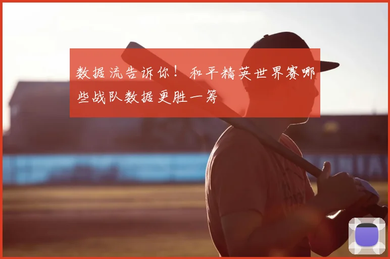 数据流告诉你！和平精英世界赛哪些战队数据更胜一筹