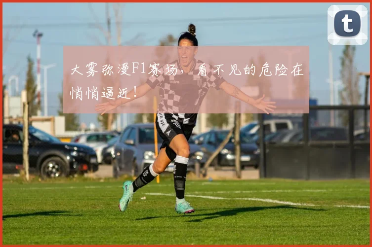 大雾弥漫F1赛场，看不见的危险在悄悄逼近！