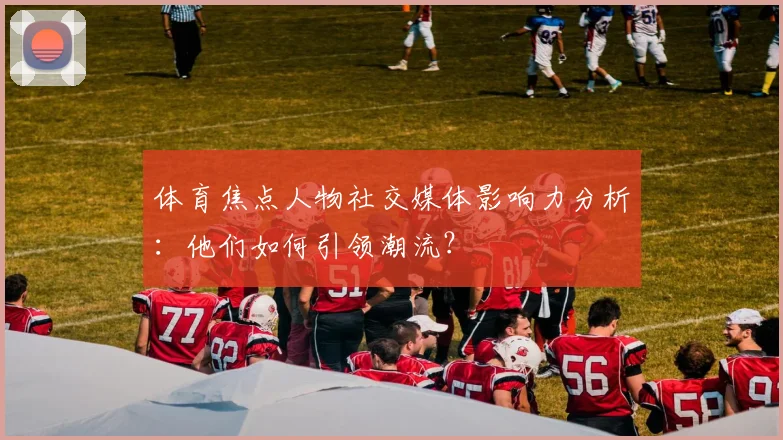 体育焦点人物社交媒体影响力分析:他们如何引领潮流?
