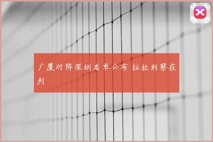 广厦对阵深圳名单公布 拉杜利察在列