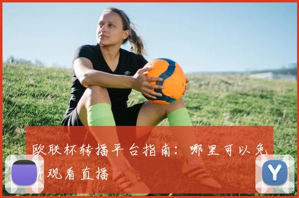 欧联杯转播平台指南：哪里可以免费观看直播