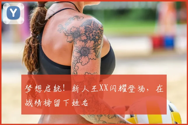 梦想启航！新人王XX闪耀登场，在战绩榜留下姓名
