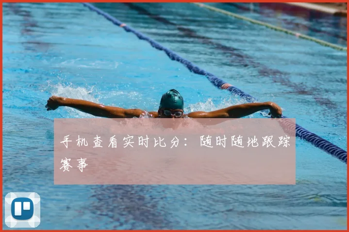 手机查看实时比分：随时随地跟踪赛事