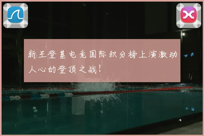 新王登基电竞国际积分榜上演激动人心的登顶之战！