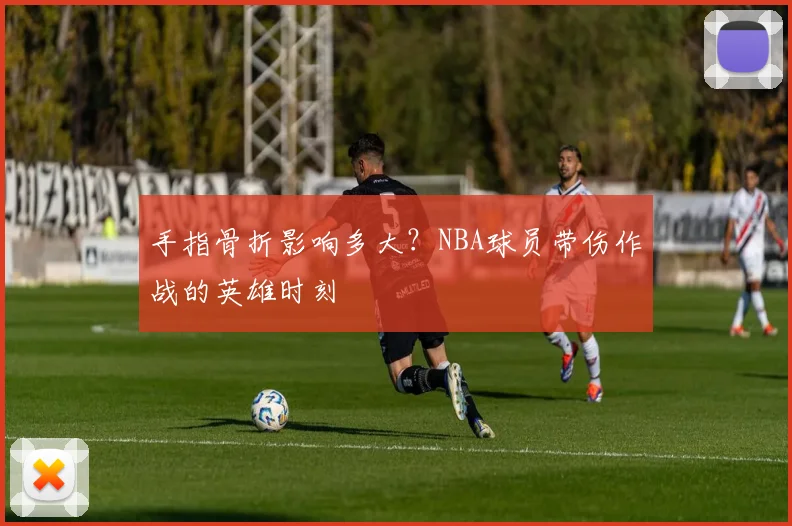 手指骨折影响多大？NBA球员带伤作战的英雄时刻