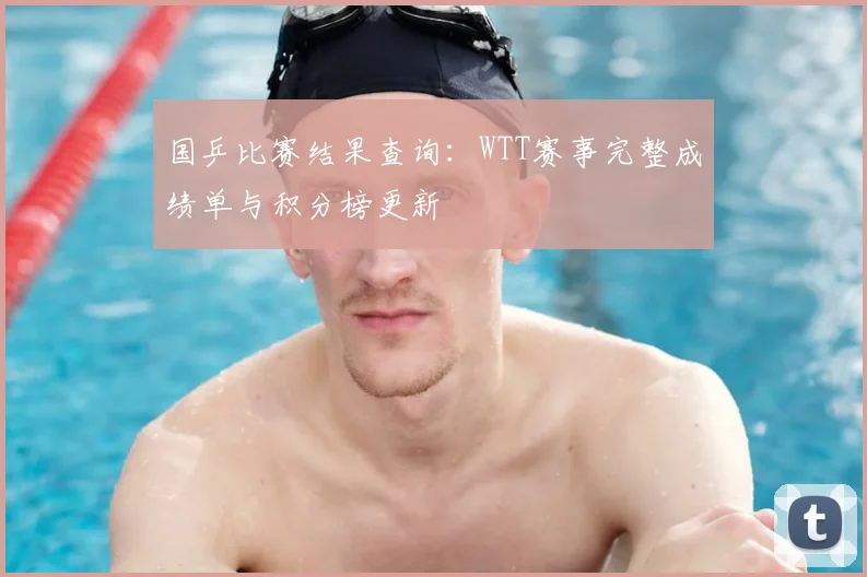 国乒比赛结果查询：WTT赛事完整成绩单与积分榜更新