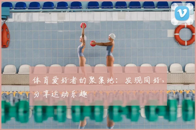 体育爱好者的聚集地：发现同好，分享运动乐趣