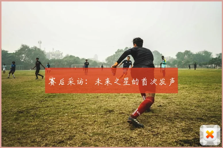 赛后采访：未来之星的首次发声