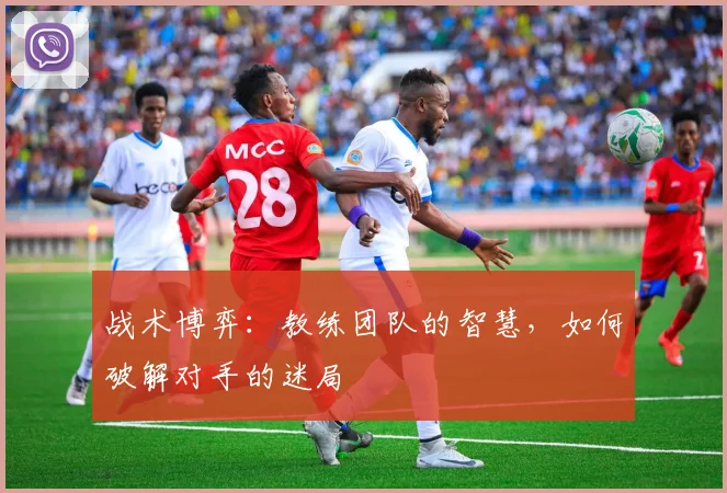 战术博弈：教练团队的智慧，如何破解对手的迷局