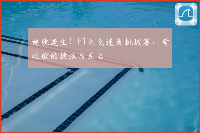 绝境逢生!F1电竞速度挑战赛,奇迹般的挽救与反击