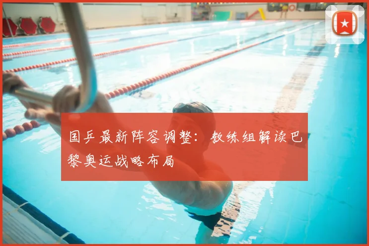 国乒最新阵容调整：教练组解读巴黎奥运战略布局