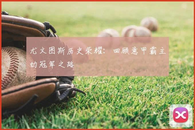 尤文图斯历史荣耀：回顾意甲霸主的冠军之路