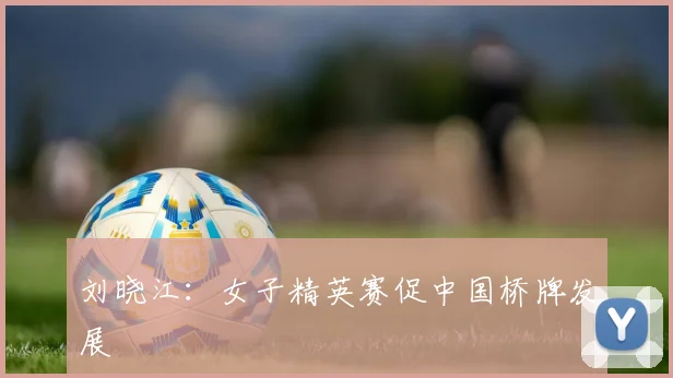 刘晓江：女子精英赛促中国桥牌发展