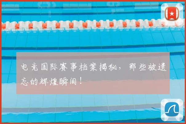电竞国际赛事档案揭秘，那些被遗忘的辉煌瞬间！