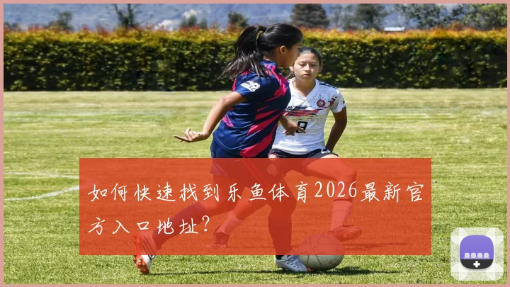 如何快速找到乐鱼体育2026最新官方入口地址？