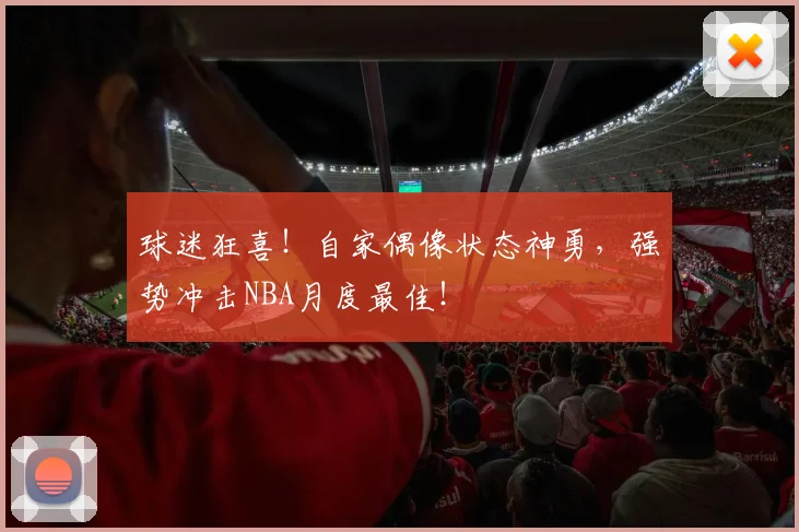 球迷狂喜！自家偶像状态神勇，强势冲击NBA月度最佳！