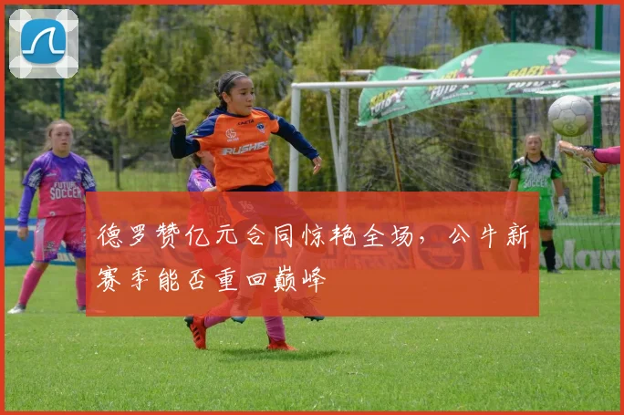 德罗赞亿元合同惊艳全场,公牛新赛季能否重回巅峰