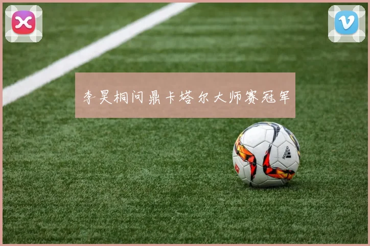 李昊桐问鼎卡塔尔大师赛冠军