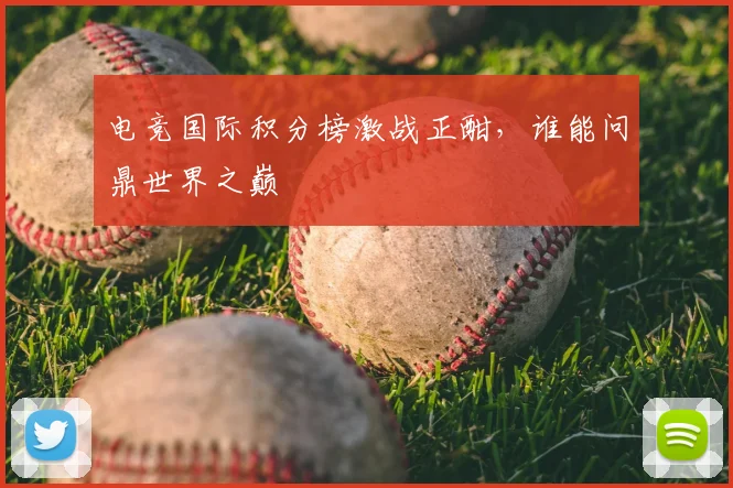 电竞国际积分榜激战正酣，谁能问鼎世界之巅