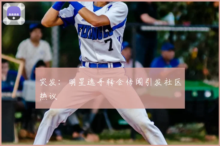 突发：明星选手转会传闻引发社区热议